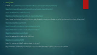 • Bibliografias:
Fuente: http://www.tiposde.org/internet/434-tipos-de-modem/#ixzz4sgwFmYmq
http://html.rincondelvago.com/bluetooth_comunicacion-inalambrica.html
https://es.wikipedia.org/wiki/Bluetooth
https://es.wikipedia.org/wiki/Medio_de_transmisi%C3%B3n
http://www.compartirwifi.com/blog/dime-a-que-distancia-quieres-que-llegue-tu-wifi-y-te-dire-que-tecnologia-debes-usar/
https://es.wikipedia.org/wiki/Wifi
https://www.definicionabc.com/tecnologia/switch.php
https://www.definicionabc.com/tecnologia/router.php
https://es.wikipedia.org/wiki/Router
https://es.wikipedia.org/wiki/M%C3%B3dem
https://www.ecured.cu/HDMI
http://xn--aumentarsealwifi-gub.com/que-es-el-wps/
http://www.abc.es/tecnologia/consultorio/20150212/abci-wifi-direct-como-usar-201502111739.html
 