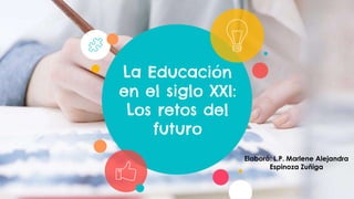 La Educación
en el siglo XXI:
Los retos del
futuro
Elaboró: L.P. Marlene Alejandra
Espinoza Zuñiga
 