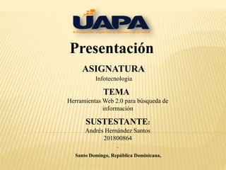 Presentación
ASIGNATURA
Infotecnologia
TEMA
SUSTESTANTE:
Andrés Hernández Santos
201800864
.
Santo Domingo, República Dominicana,
Herramientas Web 2.0 para búsqueda de
información
 