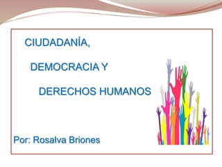 CIUDADANÍA,
DEMOCRACIA Y
DERECHOS HUMANOS
Por: Rosalva Briones
 