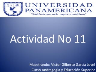 Actividad No 11
Maestrando: Victor Gilberto García Jovel
Curso Andragogia y Educación Superior
 