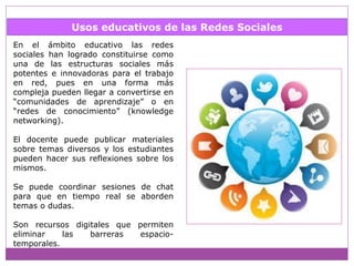 Usos educativos de las Redes Sociales
En el ámbito educativo las redes
sociales han logrado constituirse como
una de las e...