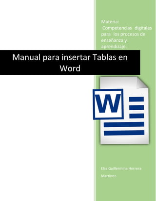 Materia:
Competencias digitales
para los procesos de
enseñanza y
aprendizaje.
Elsa Guillermina Herrera
Martínez.
Manual para insertar Tablas en
Word
 