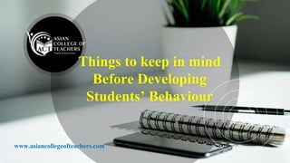 Things to keep in mind
Before Developing
Students’ Behaviour
www.asiancollegeofteachers.com
 