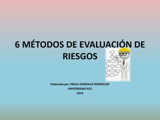 6 MÉTODOS DE EVALUACIÓN DE
RIESGOS
Elaborado por: PAOLA GONZALEZ RODRIGUEZ
UNIVERSIDAD ECCI
2019
 