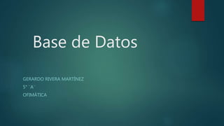 Base de Datos
GERARDO RIVERA MARTÍNEZ
5° ¨A¨
OFIMÁTICA
 