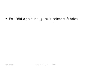 • En 1984 Apple inaugura la primera fabrica




25/11/2011       Carlos David Lugo Gómez 1° "A"
 