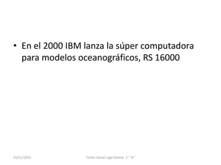 • En el 2000 IBM lanza la súper computadora
  para modelos oceanográficos, RS 16000




25/11/2011       Carlos David Lugo Gómez 1° "A"
 