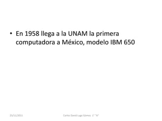 • En 1958 llega a la UNAM la primera
  computadora a México, modelo IBM 650




25/11/2011      Carlos David Lugo Gómez 1° "A"
 