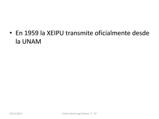 • En 1959 la XEIPU transmite oficialmente desde
  la UNAM




25/11/2011       Carlos David Lugo Gómez 1° "A"
 