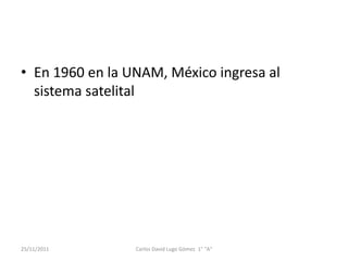 • En 1960 en la UNAM, México ingresa al
  sistema satelital




25/11/2011       Carlos David Lugo Gómez 1° "A"
 