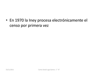 • En 1970 la Iney procesa electrónicamente el
  censo por primera vez




25/11/2011       Carlos David Lugo Gómez 1° "A"
 