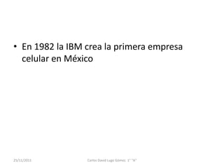 • En 1982 la IBM crea la primera empresa
  celular en México




25/11/2011       Carlos David Lugo Gómez 1° "A"
 