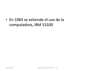 • En 1983 se extiende el uso de la
  computadora, IBM 53100




25/11/2011        Carlos David Lugo Gómez 1° "A"
 