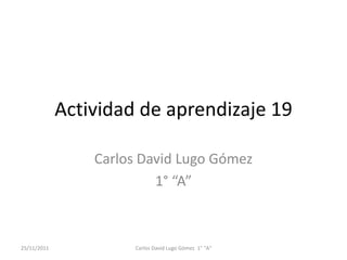 Actividad de aprendizaje 19

                 Carlos David Lugo Gómez
                          1° “A”



25/11/2011            Carlos David Lugo Gómez 1° "A"
 