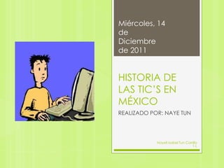 Miércoles, 14
de
Diciembre
de 2011


HISTORIA DE
LAS TIC’S EN
MÉXICO
REALIZADO POR: NAYE TUN




            Nayeli Isabel Tun Carrillo
                                  1-L
 