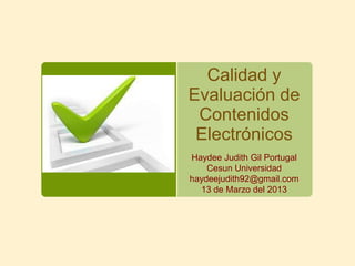 Calidad y
Evaluación de
 Contenidos
 Electrónicos
Haydee Judith Gil Portugal
    Cesun Universidad
haydeejudith92@gmail.com
  13 de Marzo del 2013
 