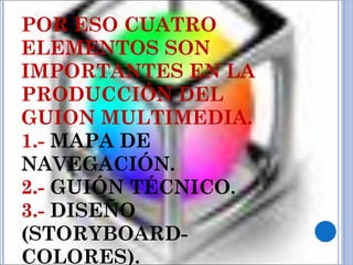 POR ESO CUATRO ELEMENTOS SON IMPORTANTES EN LA PRODUCCIÓN DEL GUION MULTIMEDIA. 1.-  MAPA DE NAVEGACIÓN. 2.-  GUIÓN TÉCNICO. 3.-  DISEÑO (STORYBOARD-COLORES). 4.-  LISTA MAESTRA. 