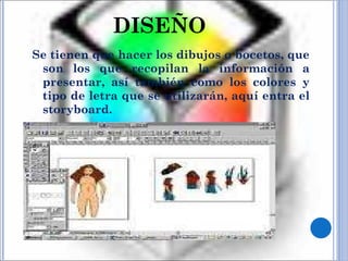 DISEÑO Se tienen que hacer los dibujos o bocetos, que son los que recopilan la información a presentar, así también como los colores y tipo de letra que se utilizarán, aquí entra el storyboard. 