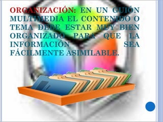 ORGANIZACIÓN:  EN UN GUIÓN MULTIMEDIA EL CONTENIDO O TEMA DEBE ESTAR MUY BIEN ORGANIZADO PARA QUE LA INFORMACIÓN SEA FÁCILMENTE ASIMILABLE. 