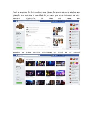 Aquí se muestra las interacciones que tienen las personas en la página; por
ejemplo, nos muestra la cantidad de personas que están hablando de esto,
personas registradas, los likes que tiene, etc.
Tambien se puede observar claramente los videos de sus eventos:
 