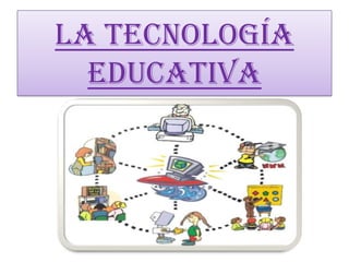 LA TECNOLOGÍA
EDUCATIVA
 
