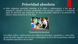 Prioridad absoluta
 debe asignarse prioridad absoluta a la niñez y adolescencia, a las que se
asegurará, además, el acces...