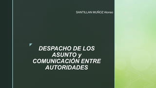 z
DESPACHO DE LOS
ASUNTO y
COMUNICACIÓN ENTRE
AUTORIDADES
SANTILLAN MUÑOZ Alonso
 