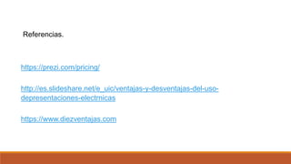Referencias.
https://prezi.com/pricing/
http://es.slideshare.net/e_uic/ventajas-y-desventajas-del-uso-
depresentaciones-electrnicas
https://www.diezventajas.com
 