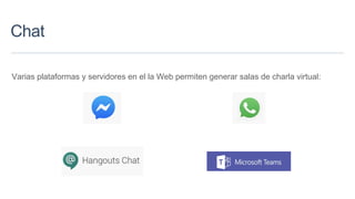Chat
Varias plataformas y servidores en el la Web permiten generar salas de charla virtual:
 