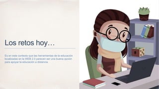 Los retos hoy…
Es en este contexto que las herramientas de la educación
localizadas en la WEB 2.0 parecen ser una buena opción
para apoyar la educación a distancia.
 