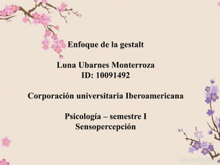 Enfoque de la gestalt
Luna Ubarnes Monterroza
ID: 10091492
Corporación universitaria Iberoamericana
Psicología – semestre I
Sensopercepción
 