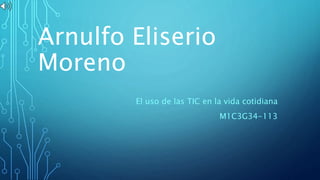 Arnulfo Eliserio
Moreno
El uso de las TIC en la vida cotidiana
M1C3G34-113
 
