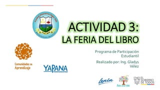 ACTIVIDAD 3:
LA FERIA DEL LIBRO
Programa de Participación
Estudiantil
Realizado por: Ing. Gladys
Vélez
 