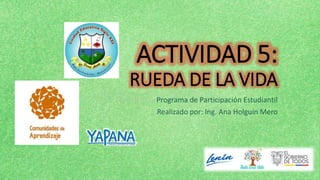 ACTIVIDAD 5:
RUEDA DE LA VIDA
Programa de Participación Estudiantil
Realizado por: Ing. Ana Holguín Mero
 