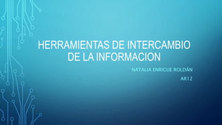 HERRAMIENTAS DE INTERCAMBIO
DE LA INFORMACION
NATALIA ENRIGUE ROLDÁN
AR12
 