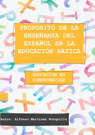 PROPOSITO DE LA
ENSEÑANZA DEL
ESPAÑOL EN LA
EDUCACIÓN BÁSICA
EDUCACION EN
COMPETENCIAS
Autor: Alfonso Martínez Ronquillo
 