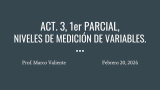 ACT. 3, 1er PARCIAL,
NIVELES DE MEDICIÓN DE VARIABLES.
Prof. Marco Valiente Febrero 20, 2024
 
