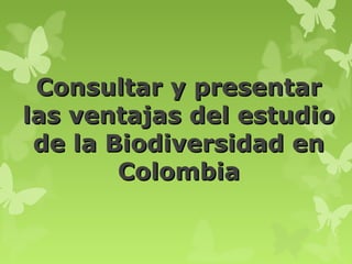 Consultar y presentar
las ventajas del estudio
 de la Biodiversidad en
        Colombia
 