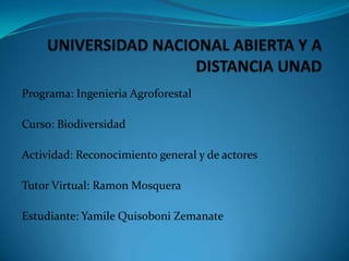 Programa: Ingenieria Agroforestal

Curso: Biodiversidad

Actividad: Reconocimiento general y de actores

Tutor Virtual: Ramon Mosquera

Estudiante: Yamile Quisoboni Zemanate
 
