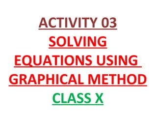 ACTIVITY 03
SOLVING
EQUATIONS USING
GRAPHICAL METHOD
CLASS X
 
