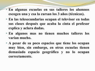 En algunas escuelas en sus talleres los alumnos escogen una y esa la cursan los 3 años (técnicas).