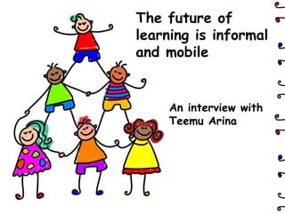 The future of learning is informal and mobile An interview with Teemu Arina 