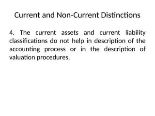 Current and Non-Current Distinctions
4. The current assets and current liability
classifications do not help in description of the
accounting process or in the description of
valuation procedures.
 