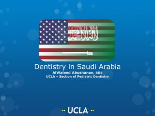Dentistry in Saudi Arabia
AlWaleed Abushanan, BDS
UCLA – Section of Pediatric Dentistry
 