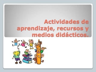 Actividades de
aprendizaje, recursos y
    medios didácticos.
 