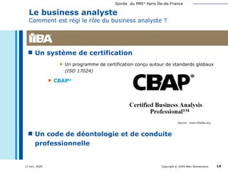 Un système de certification  Un programme de certification conçu autour de standards globaux (ISO 17024) CBAP ® Un code de déontologie et de conduite professionnelle Le business analyste  Comment est régi le rôle du business analyste ? Source : www.theiiba.org 