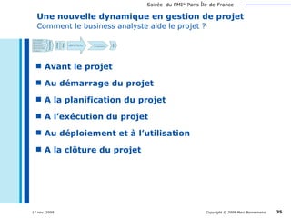 Une nouvelle dynamique en gestion de projet   Comment le business analyste aide le projet ? Avant le projet Au démarrage du projet A la planification du projet A l’exécution du projet Au déploiement et à l’utilisation A la clôture du projet 