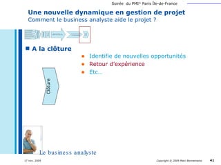 Une nouvelle dynamique en gestion de projet   Comment le business analyste aide le projet ? A la clôture Communique Identifie de nouvelles opportunités Retour d’expérience Etc… Le business analyste Clôture 