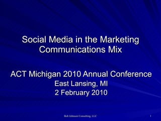 Social Media in the Marketing Communications Mix ACT Michigan 2010 Annual Conference East Lansing, MI 2 February 2010 